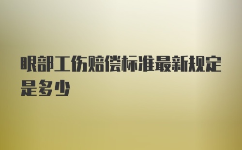 眼部工伤赔偿标准最新规定是多少