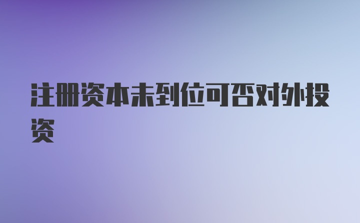 注册资本未到位可否对外投资