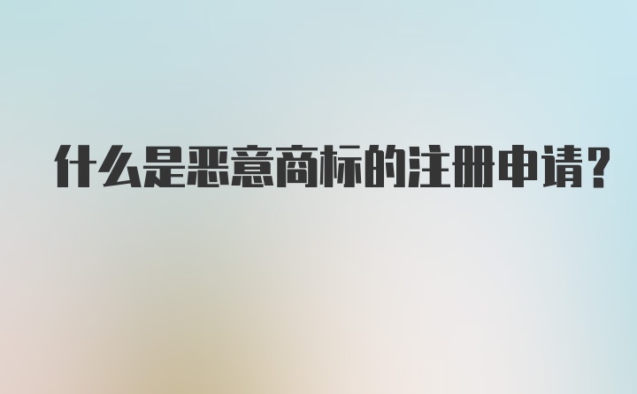 什么是恶意商标的注册申请？