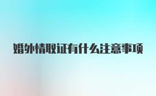 婚外情取证有什么注意事项