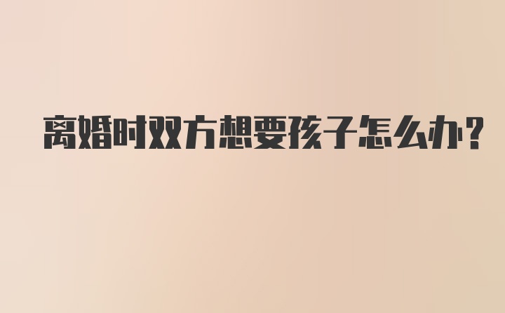 离婚时双方想要孩子怎么办?