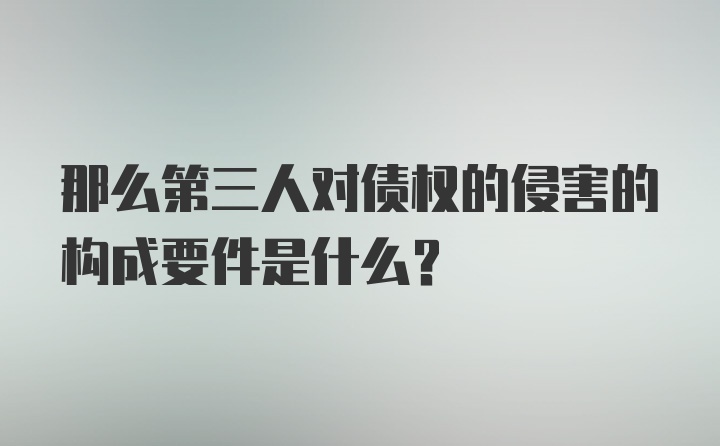 那么第三人对债权的侵害的构成要件是什么？