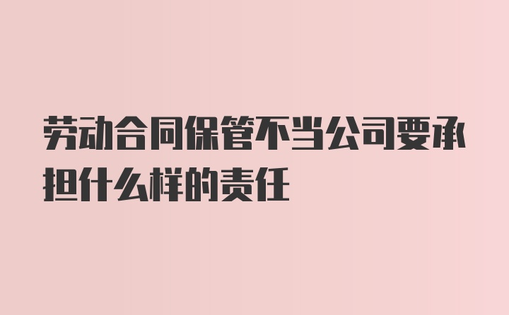 劳动合同保管不当公司要承担什么样的责任