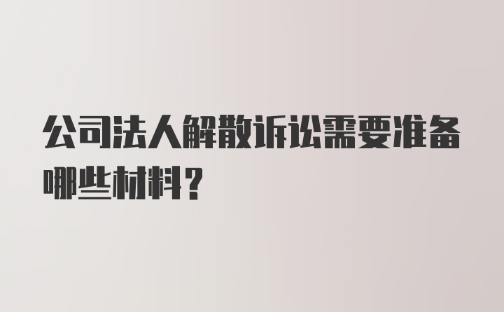 公司法人解散诉讼需要准备哪些材料？