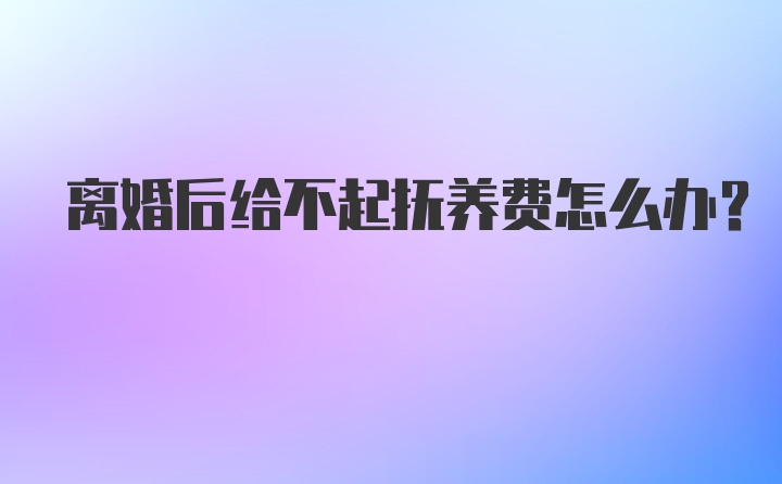 离婚后给不起抚养费怎么办?