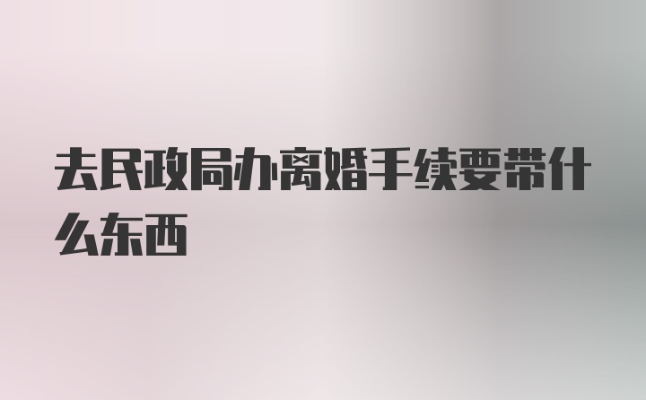 去民政局办离婚手续要带什么东西