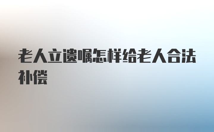 老人立遗嘱怎样给老人合法补偿