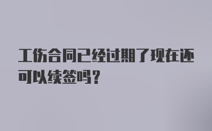 工伤合同已经过期了现在还可以续签吗？