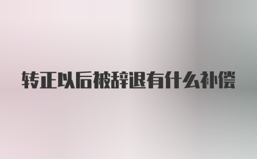 转正以后被辞退有什么补偿