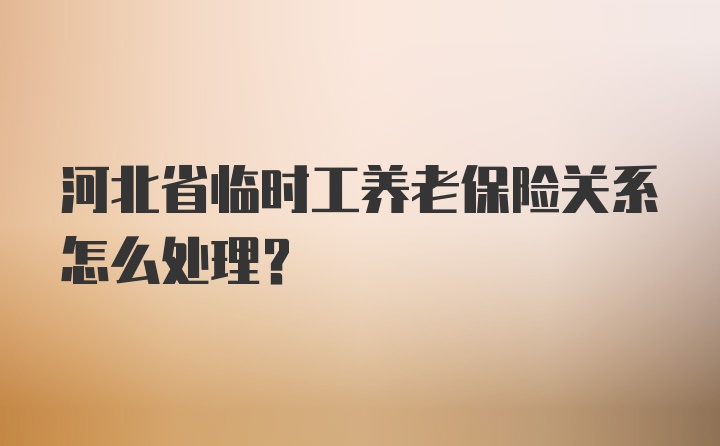 河北省临时工养老保险关系怎么处理？