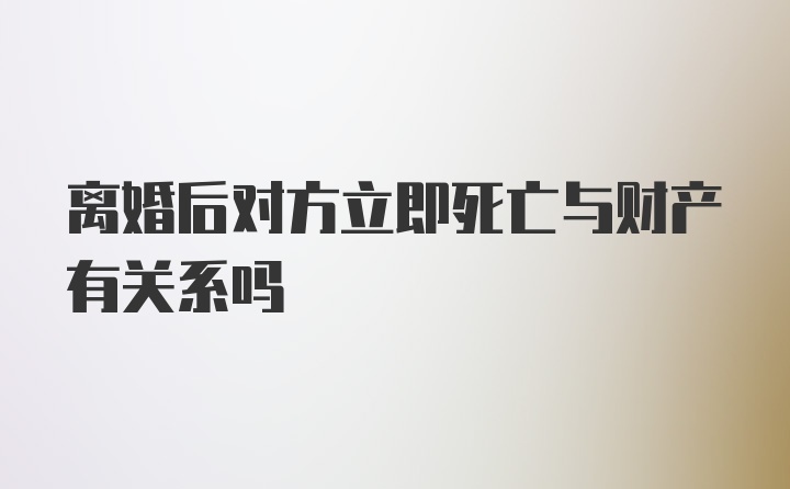 离婚后对方立即死亡与财产有关系吗