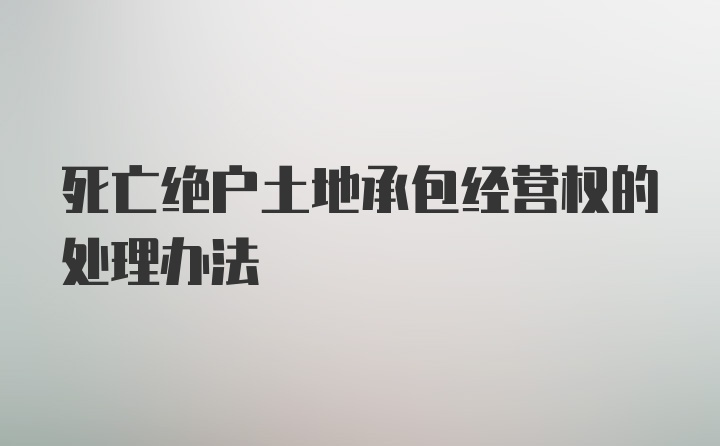 死亡绝户土地承包经营权的处理办法