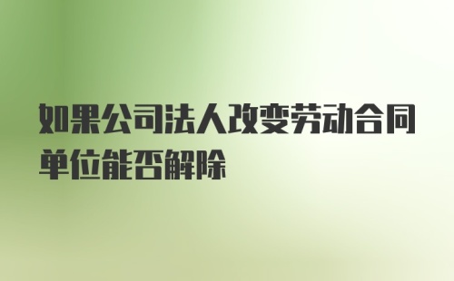 如果公司法人改变劳动合同单位能否解除