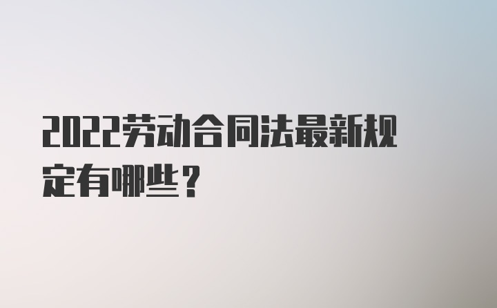 2022劳动合同法最新规定有哪些?