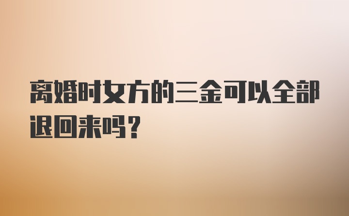 离婚时女方的三金可以全部退回来吗？