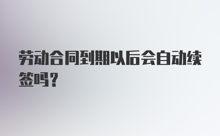 劳动合同到期以后会自动续签吗？