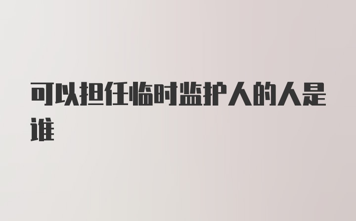 可以担任临时监护人的人是谁