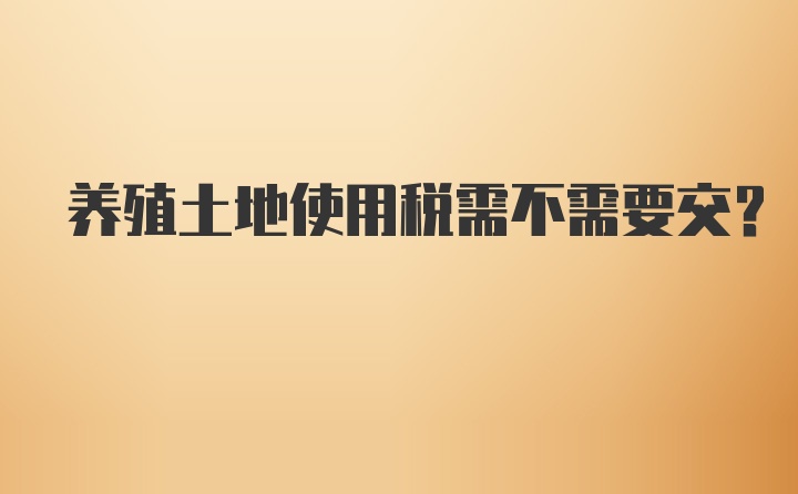 养殖土地使用税需不需要交?