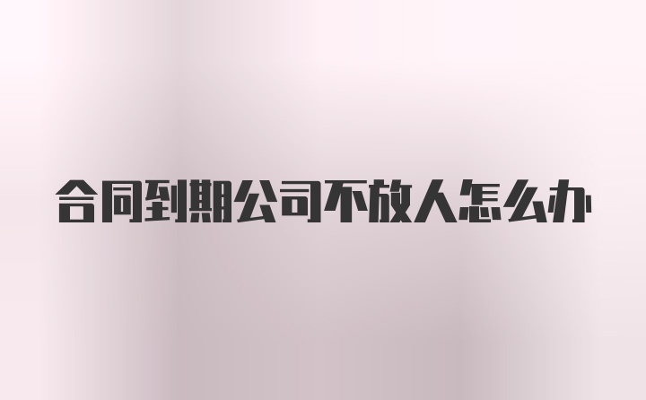 合同到期公司不放人怎么办