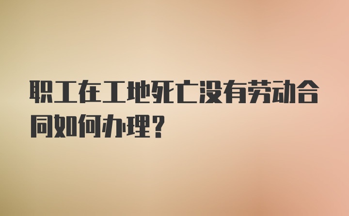 职工在工地死亡没有劳动合同如何办理？