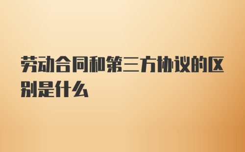 劳动合同和第三方协议的区别是什么