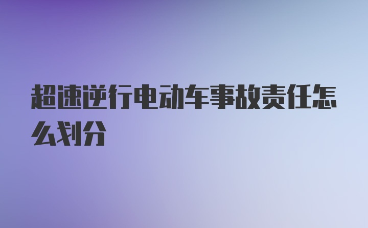 超速逆行电动车事故责任怎么划分