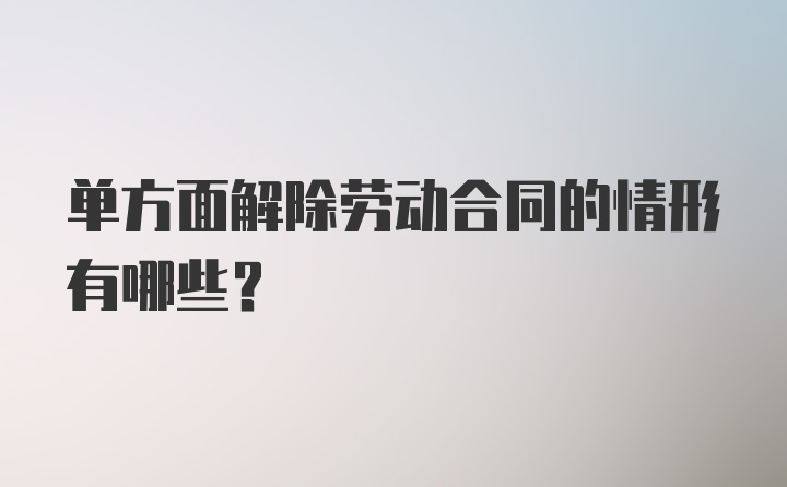 单方面解除劳动合同的情形有哪些？