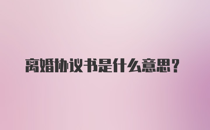 离婚协议书是什么意思？