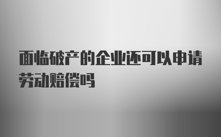 面临破产的企业还可以申请劳动赔偿吗