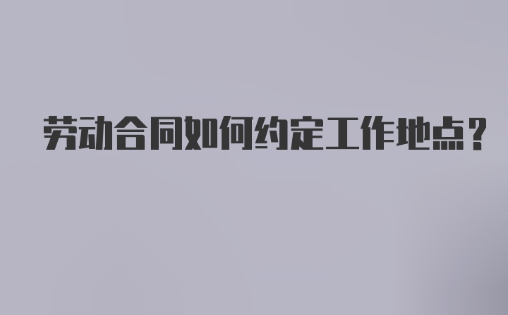 劳动合同如何约定工作地点？