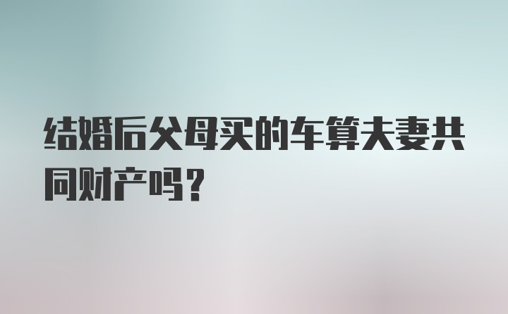 结婚后父母买的车算夫妻共同财产吗？