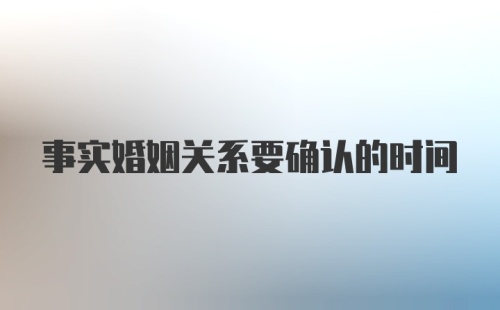 事实婚姻关系要确认的时间