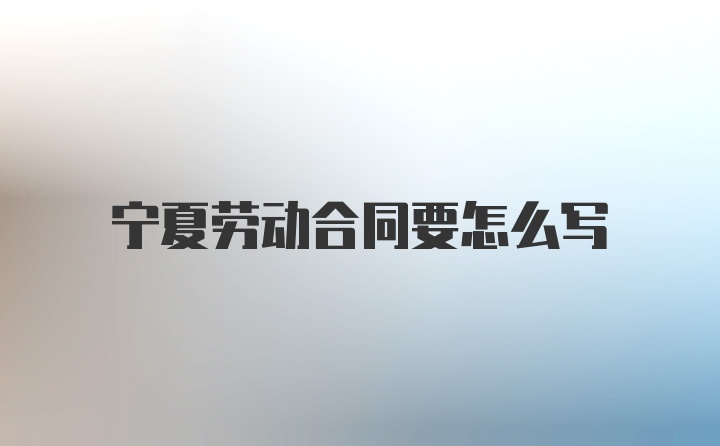 宁夏劳动合同要怎么写