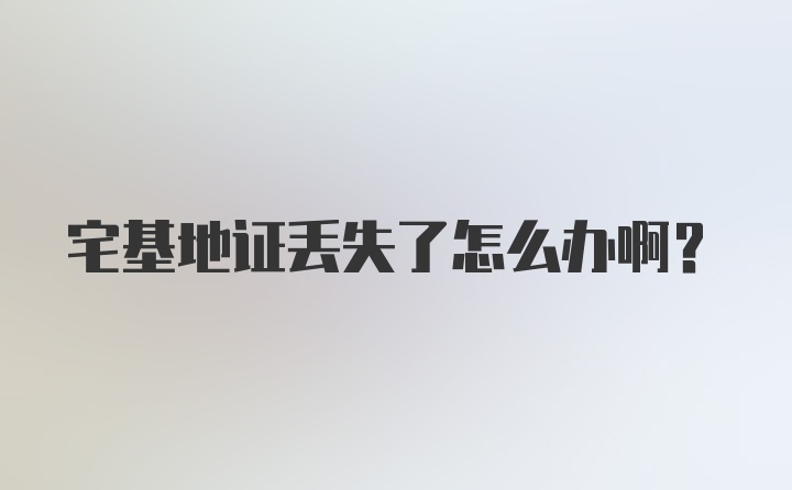 宅基地证丢失了怎么办啊？