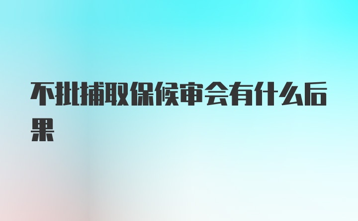 不批捕取保候审会有什么后果