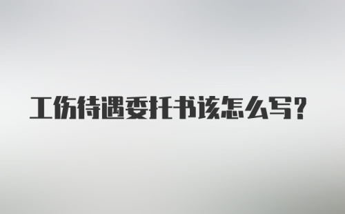 工伤待遇委托书该怎么写？