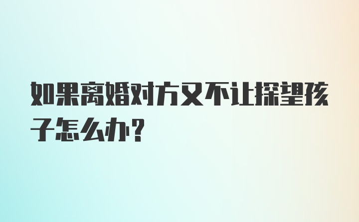 如果离婚对方又不让探望孩子怎么办？