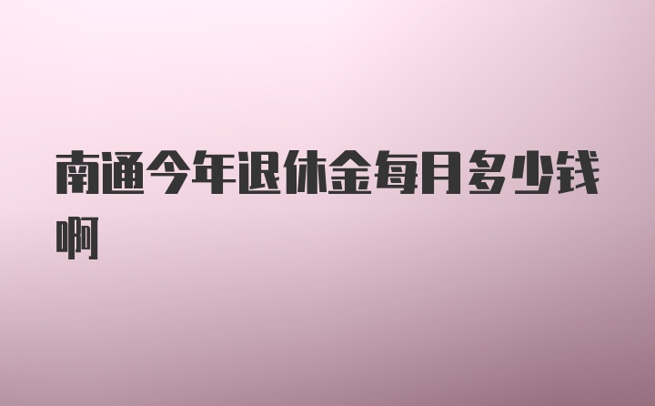 南通今年退休金每月多少钱啊