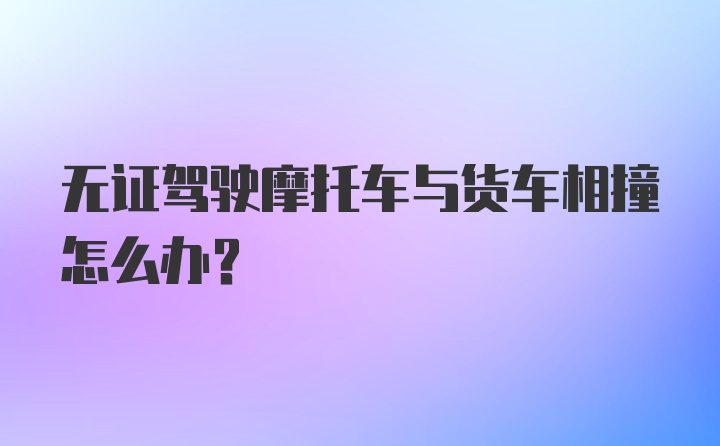 无证驾驶摩托车与货车相撞怎么办？