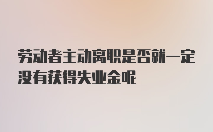 劳动者主动离职是否就一定没有获得失业金呢