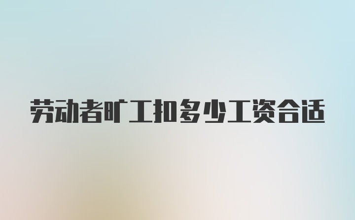 劳动者旷工扣多少工资合适