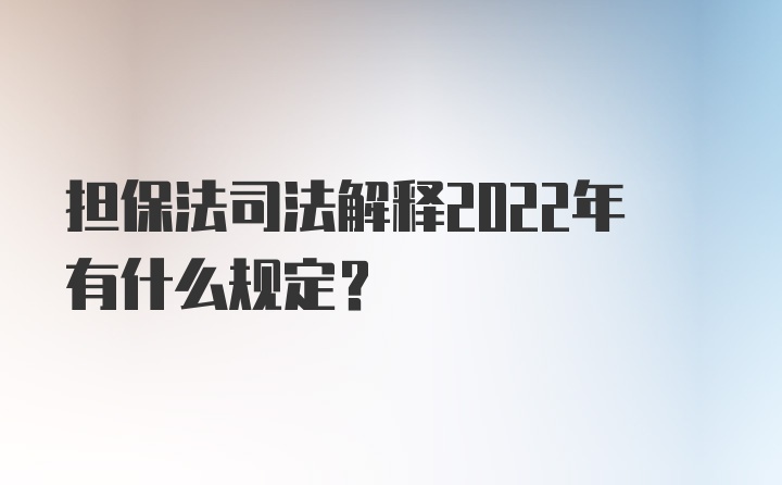 担保法司法解释2022年有什么规定？