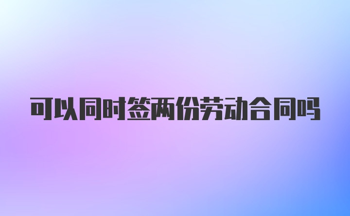 可以同时签两份劳动合同吗