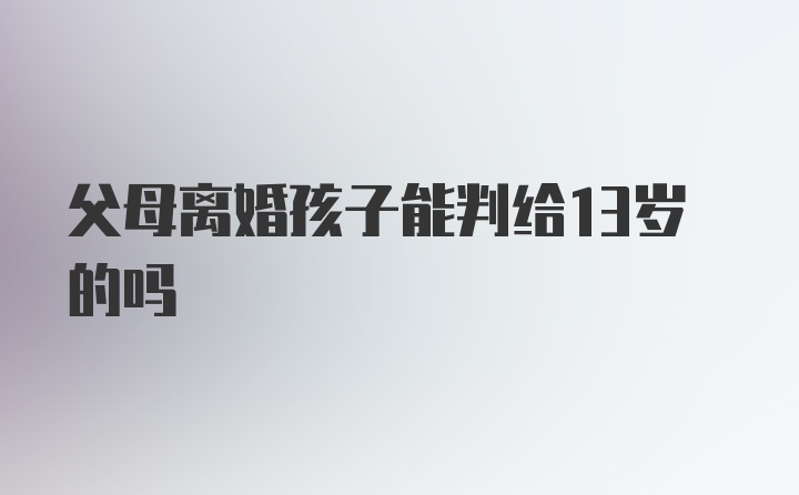 父母离婚孩子能判给13岁的吗