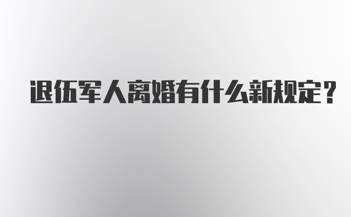 退伍军人离婚有什么新规定？