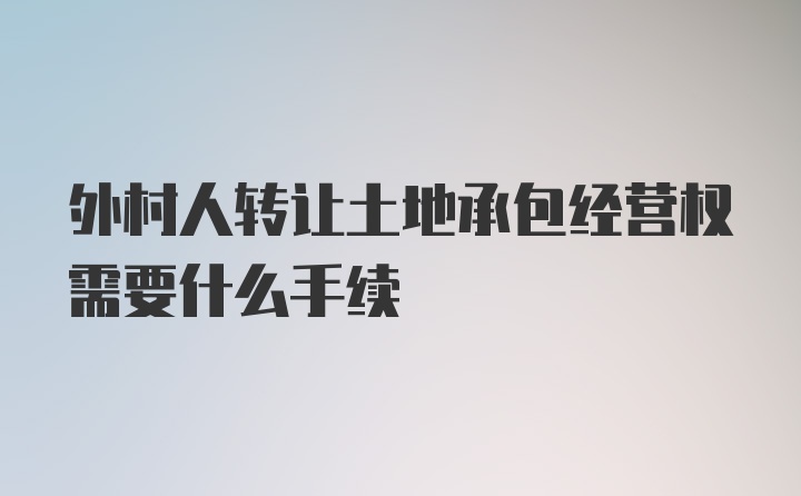 外村人转让土地承包经营权需要什么手续