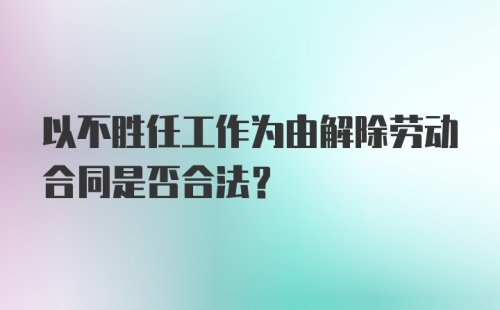 以不胜任工作为由解除劳动合同是否合法？