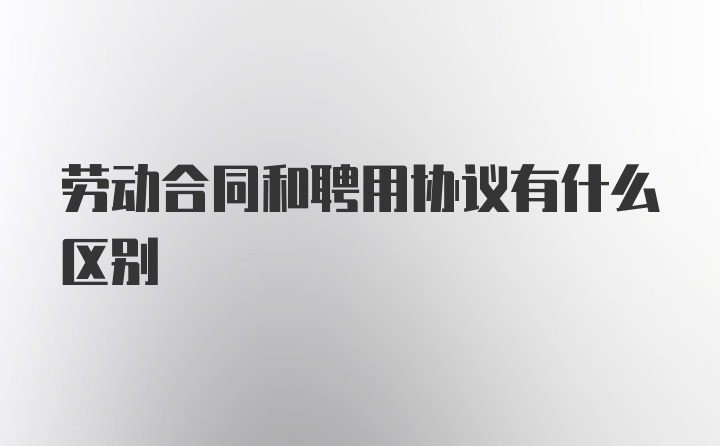 劳动合同和聘用协议有什么区别