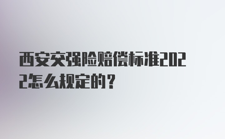 西安交强险赔偿标准2022怎么规定的？