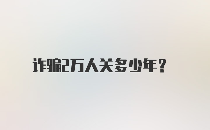 诈骗2万人关多少年？